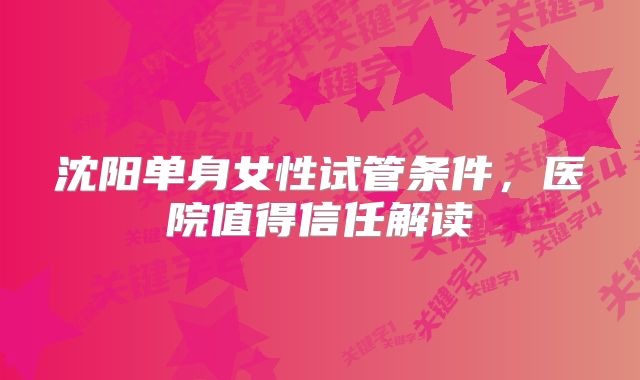 沈阳单身女性试管条件，医院值得信任解读