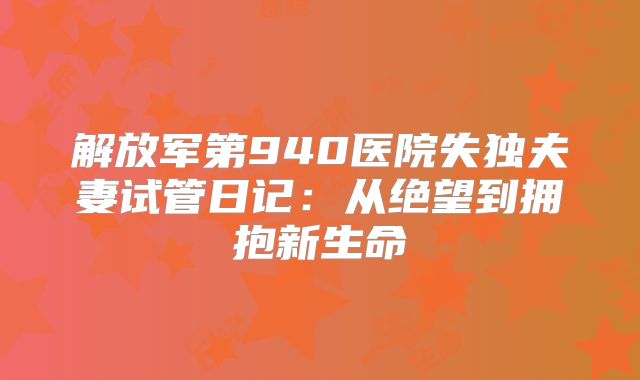 解放军第940医院失独夫妻试管日记：从绝望到拥抱新生命