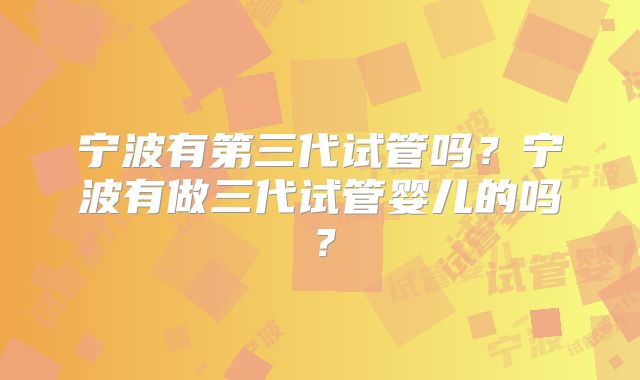 宁波有第三代试管吗?宁波有做三代试管婴儿的吗?