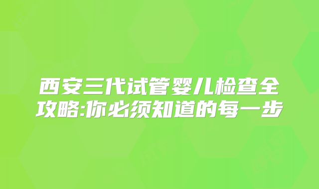 西安三代试管婴儿检查全攻略:你必须知道的每一步