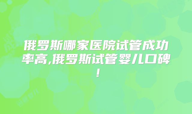 俄罗斯哪家医院试管成功率高,俄罗斯试管婴儿口碑!