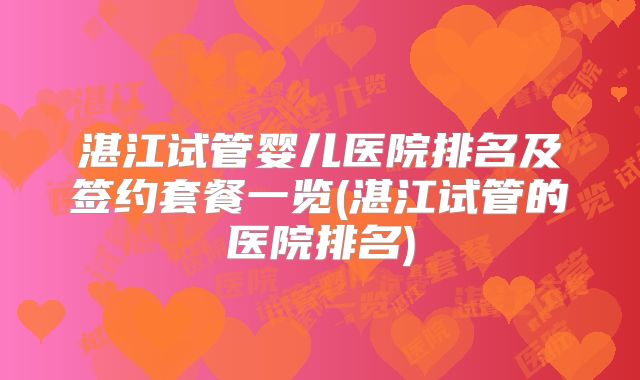 湛江试管婴儿医院排名及签约套餐一览(湛江试管的医院排名)