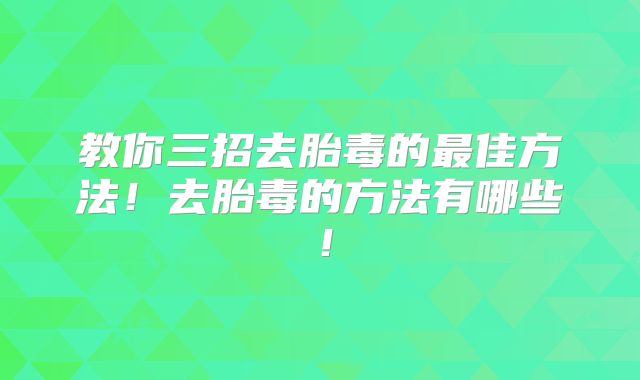教你三招去胎毒的最佳方法!去胎毒的方法有哪些!
