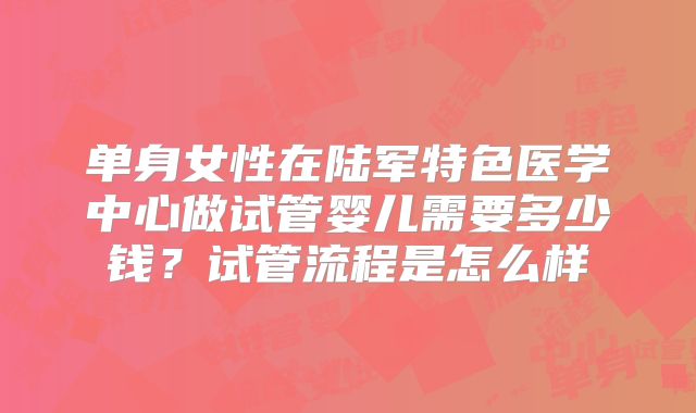 单身女性在陆军特色医学中心做试管婴儿需要多少钱？试管流程是怎么样