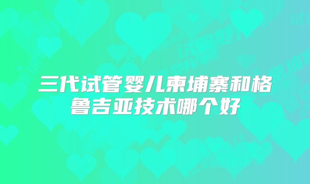三代试管婴儿柬埔寨和格鲁吉亚技术哪个好