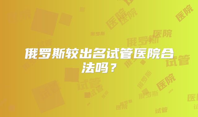 俄罗斯较出名试管医院合法吗？