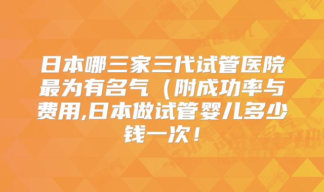 日本哪三家三代试管医院最为有名气(附成功率与费用,日本做试管婴儿多少钱一次!