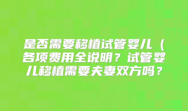 是否需要移植试管婴儿（各项费用全说明？试管婴儿移植需要夫妻双方吗？