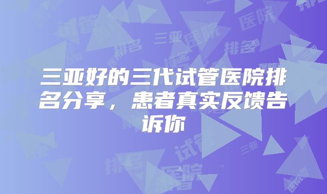 三亚好的三代试管医院排名分享，患者真实反馈告诉你