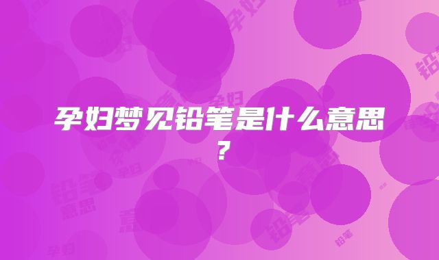 孕妇梦见铅笔是什么意思？