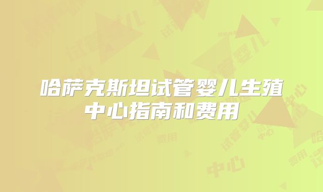 哈萨克斯坦试管婴儿生殖中心指南和费用