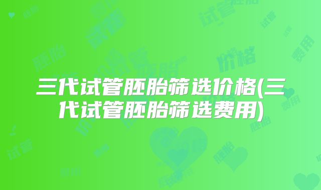 三代试管胚胎筛选价格(三代试管胚胎筛选费用)