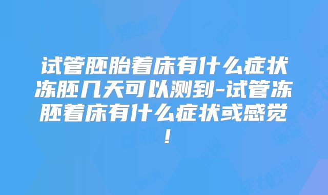 试管胚胎着床有什么症状冻胚几天可以测到-试管冻胚着床有什么症状或感觉！