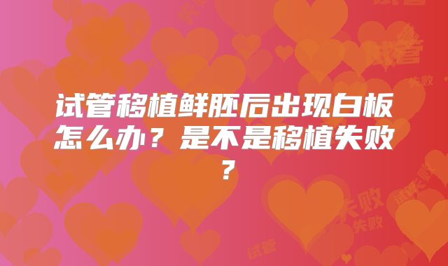 试管移植鲜胚后出现白板怎么办？是不是移植失败？