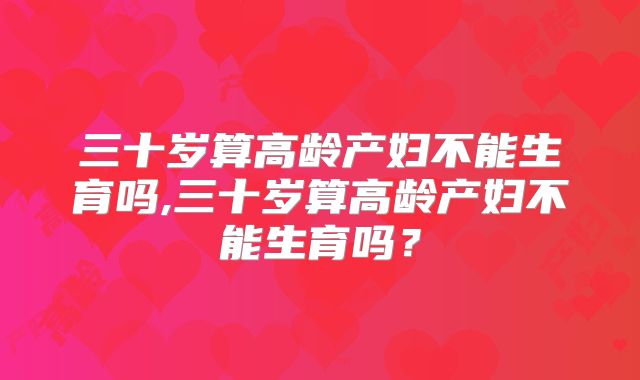 三十岁算高龄产妇不能生育吗,三十岁算高龄产妇不能生育吗？