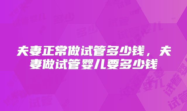 夫妻正常做试管多少钱,夫妻做试管婴儿要多少钱
