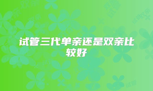 试管三代单亲还是双亲比较好
