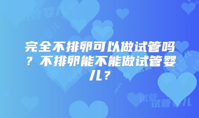 完全不排卵可以做试管吗?不排卵能不能做试管婴儿?