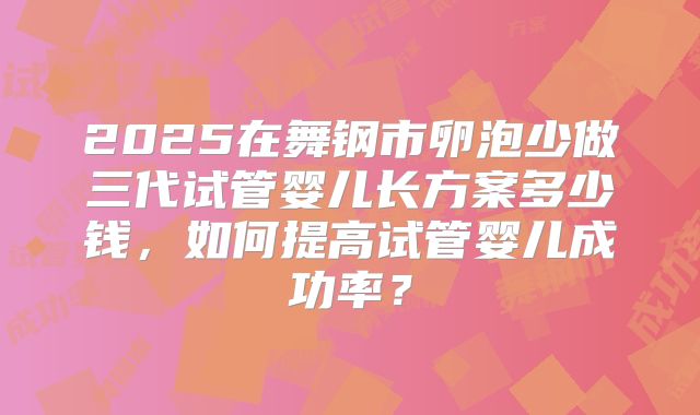 2025在舞钢市卵泡少做三代试管婴儿长方案多少钱，如何提高试管婴儿成功率？