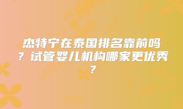 杰特宁在泰国排名靠前吗？试管婴儿机构哪家更优秀？