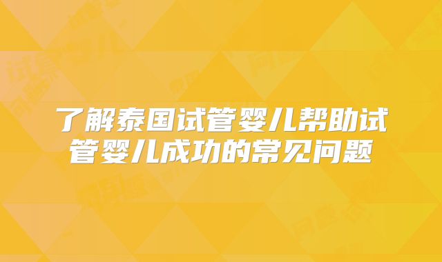 了解泰国试管婴儿帮助试管婴儿成功的常见问题