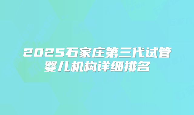 2025石家庄第三代试管婴儿机构详细排名