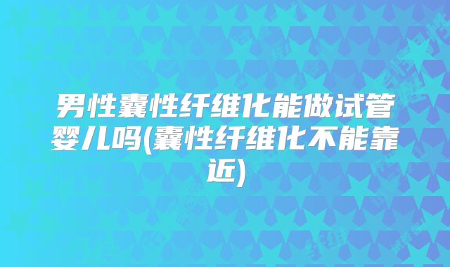男性囊性纤维化能做试管婴儿吗(囊性纤维化不能靠近)