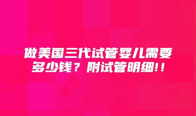 做美国三代试管婴儿需要多少钱？附试管明细!！