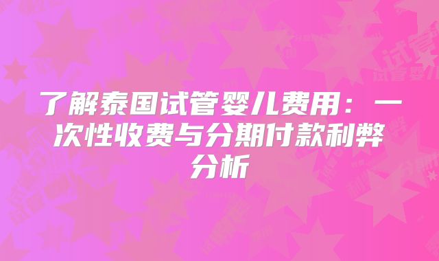 了解泰国试管婴儿费用：一次性收费与分期付款利弊分析