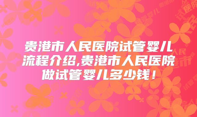 贵港市人民医院试管婴儿流程介绍,贵港市人民医院做试管婴儿多少钱!