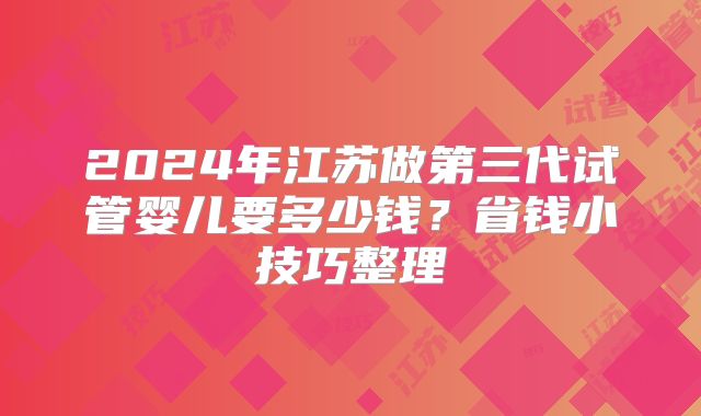 2024年江苏做第三代试管婴儿要多少钱?省钱小技巧整理