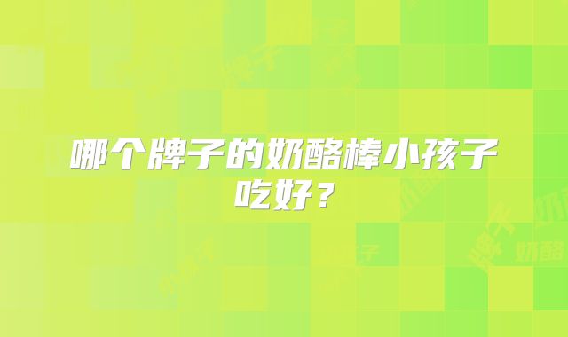 哪个牌子的奶酪棒小孩子吃好?