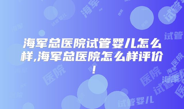 海军总医院试管婴儿怎么样,海军总医院怎么样评价!