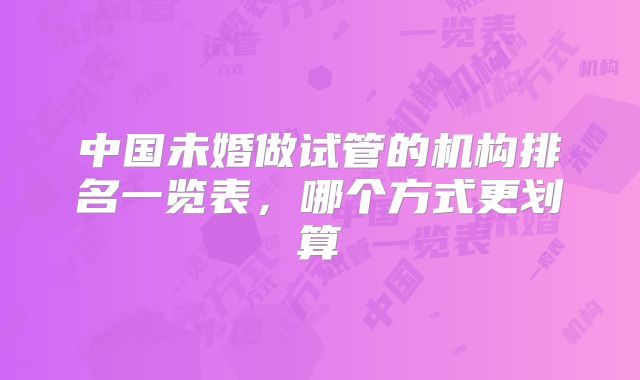 中国未婚做试管的机构排名一览表，哪个方式更划算