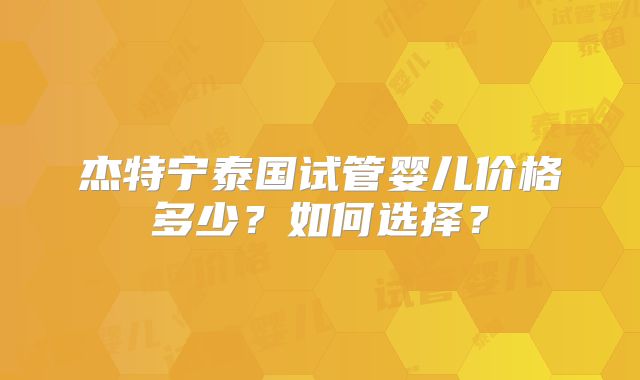 杰特宁泰国试管婴儿价格多少?如何选择?