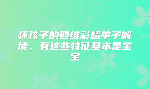 怀孩子的四维彩超单子解读，有这些特征基本是宝宝