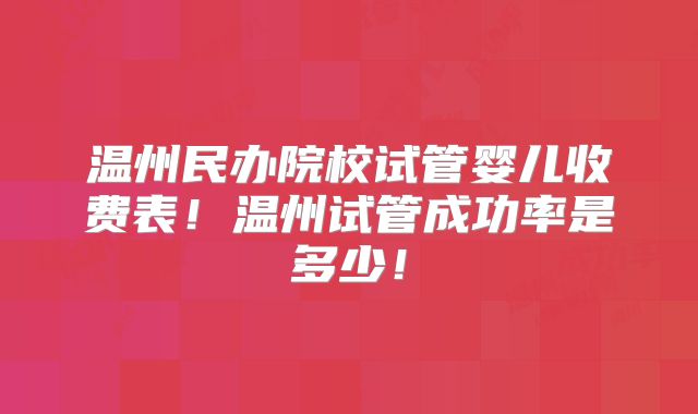 温州民办院校试管婴儿收费表！温州试管成功率是多少！