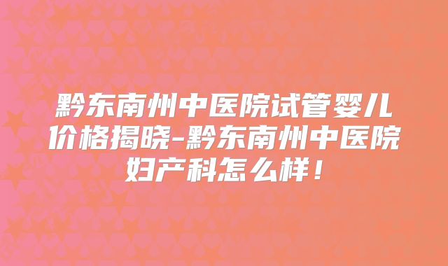 黔东南州中医院试管婴儿价格揭晓-黔东南州中医院妇产科怎么样!
