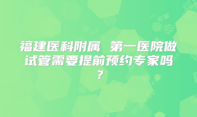 福建医科附属 第一医院做试管需要提前预约专家吗？