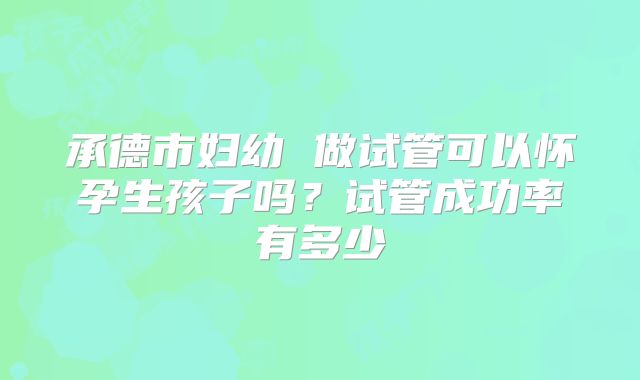 承德市妇幼 做试管可以怀孕生孩子吗?试管成功率有多少