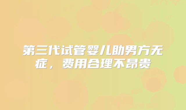 第三代试管婴儿助男方无症，费用合理不昂贵