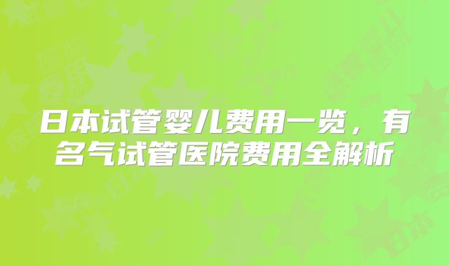 日本试管婴儿费用一览，有名气试管医院费用全解析