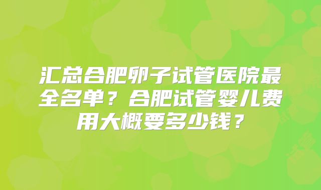 汇总合肥卵子试管医院最全名单？合肥试管婴儿费用大概要多少钱？
