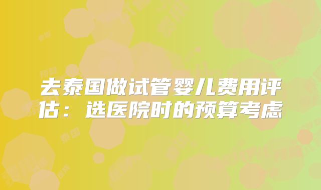 去泰国做试管婴儿费用评估:选医院时的预算考虑