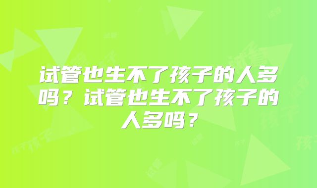 试管也生不了孩子的人多吗?试管也生不了孩子的人多吗?