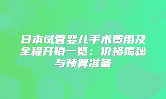 日本试管婴儿手术费用及全程开销一览:价格揭秘与预算准备