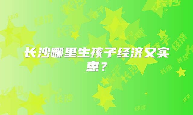 长沙哪里生孩子经济又实惠？