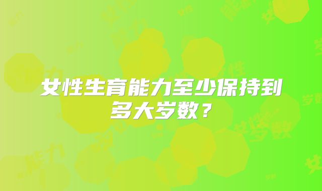 女性生育能力至少保持到多大岁数？
