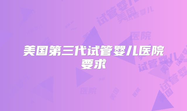美国第三代试管婴儿医院要求