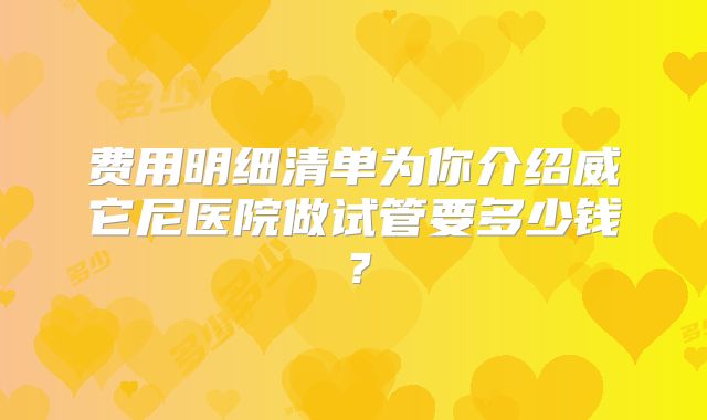 费用明细清单为你介绍威它尼医院做试管要多少钱?